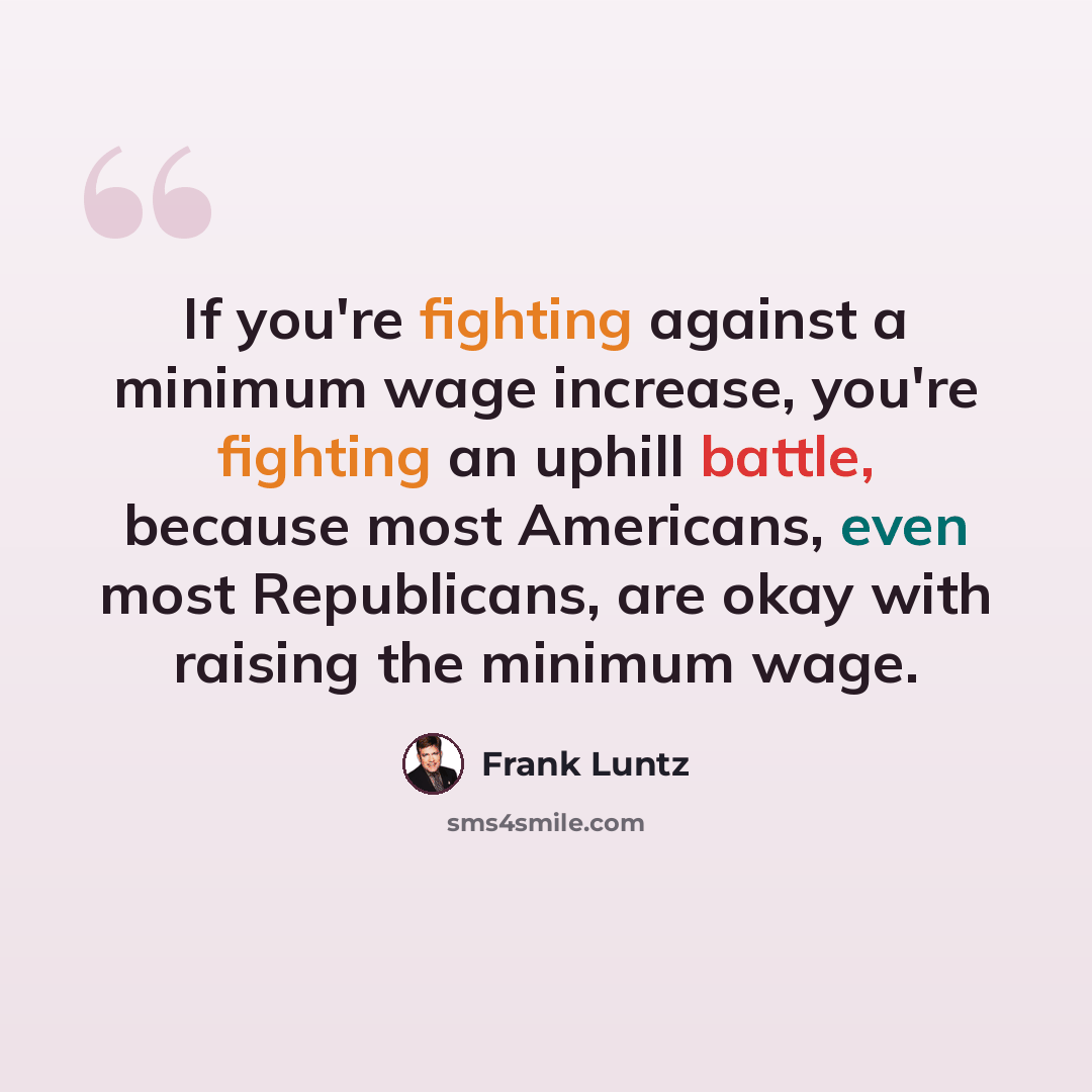 “If you're fighting against a minimum wage increase, you're fighting an uphill battle, because most Americans, even most Republicans, are okay with raising the minimum wage.” quote by Frank Luntz