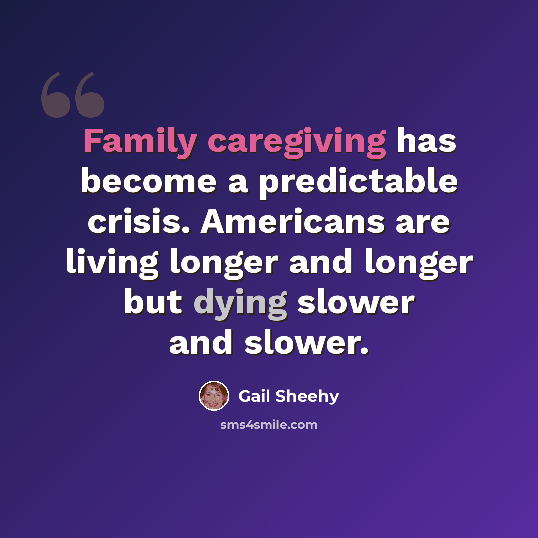 “Family caregiving has become a predictable crisis. Americans are living longer and longer but dying slower and slower.” quote by Gail Sheehy