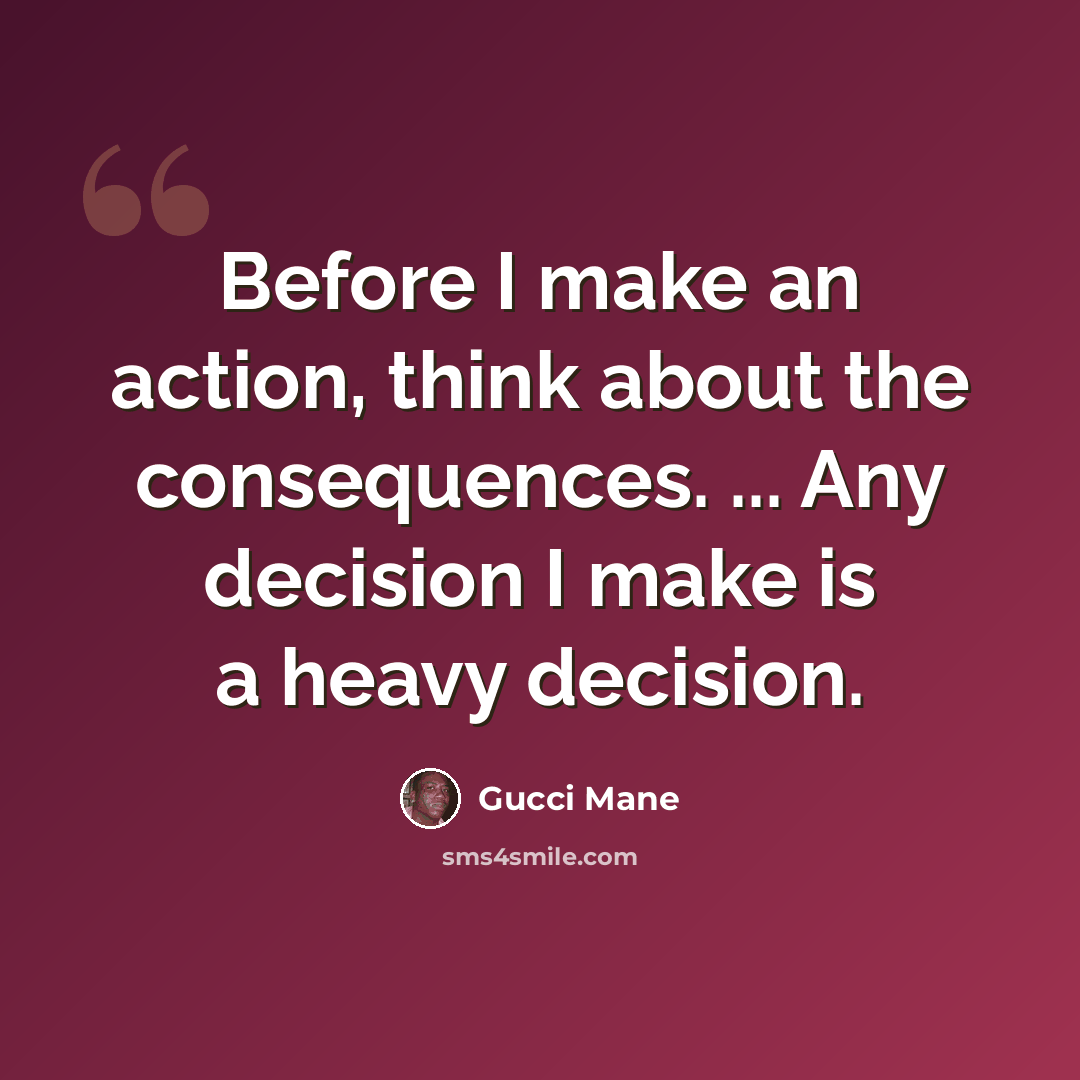 “Before I make an action, think about the consequences. ... Any decision I make is a heavy decision.” quote by Gucci Mane
