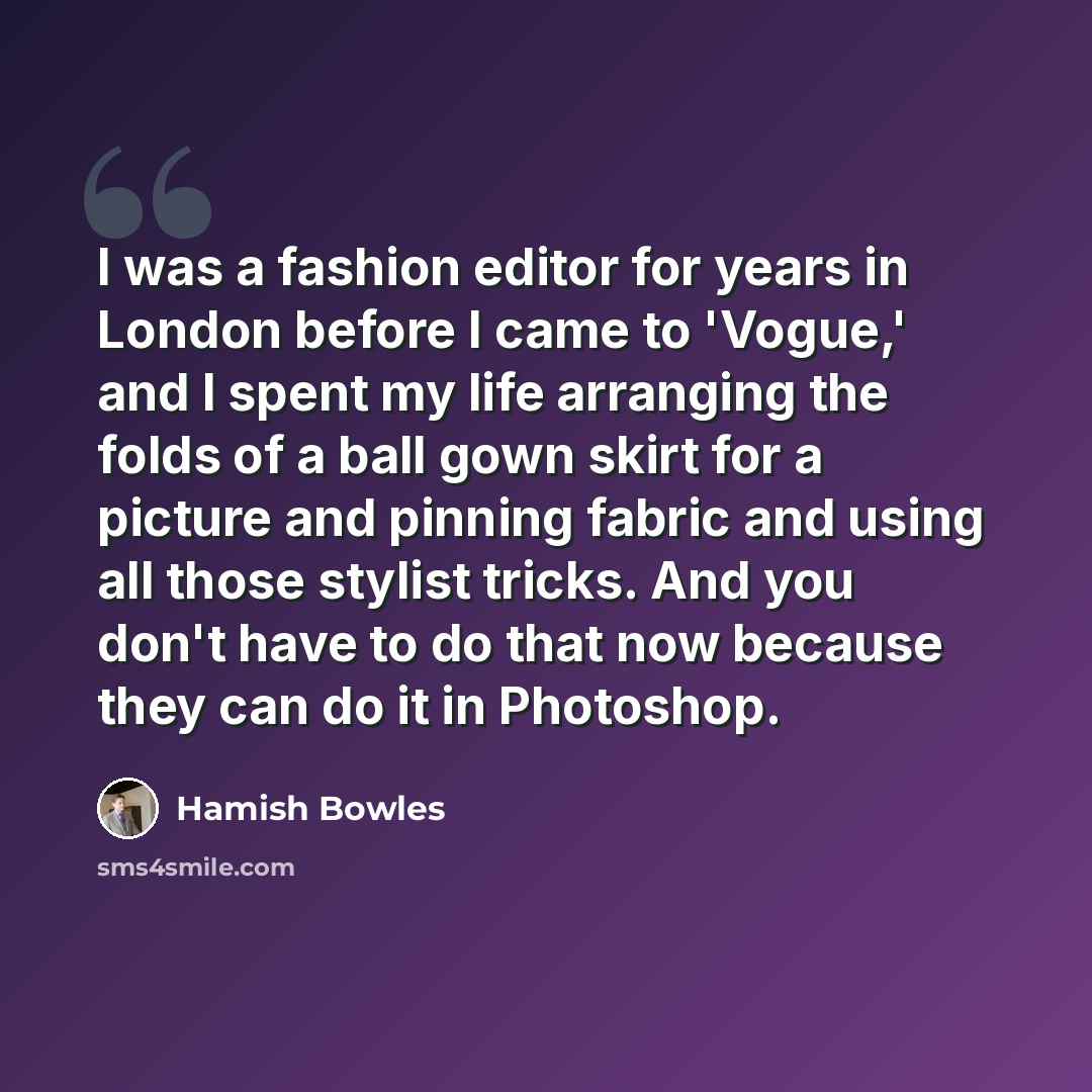 “I was a fashion editor for years in London before I came to 'Vogue,' and I spent my life arranging the folds of a ball gown skirt for a picture and pinning fabric and using all those stylist tricks. And you don't have to do that now because they can do it in Photoshop.” quote by Hamish Bowles