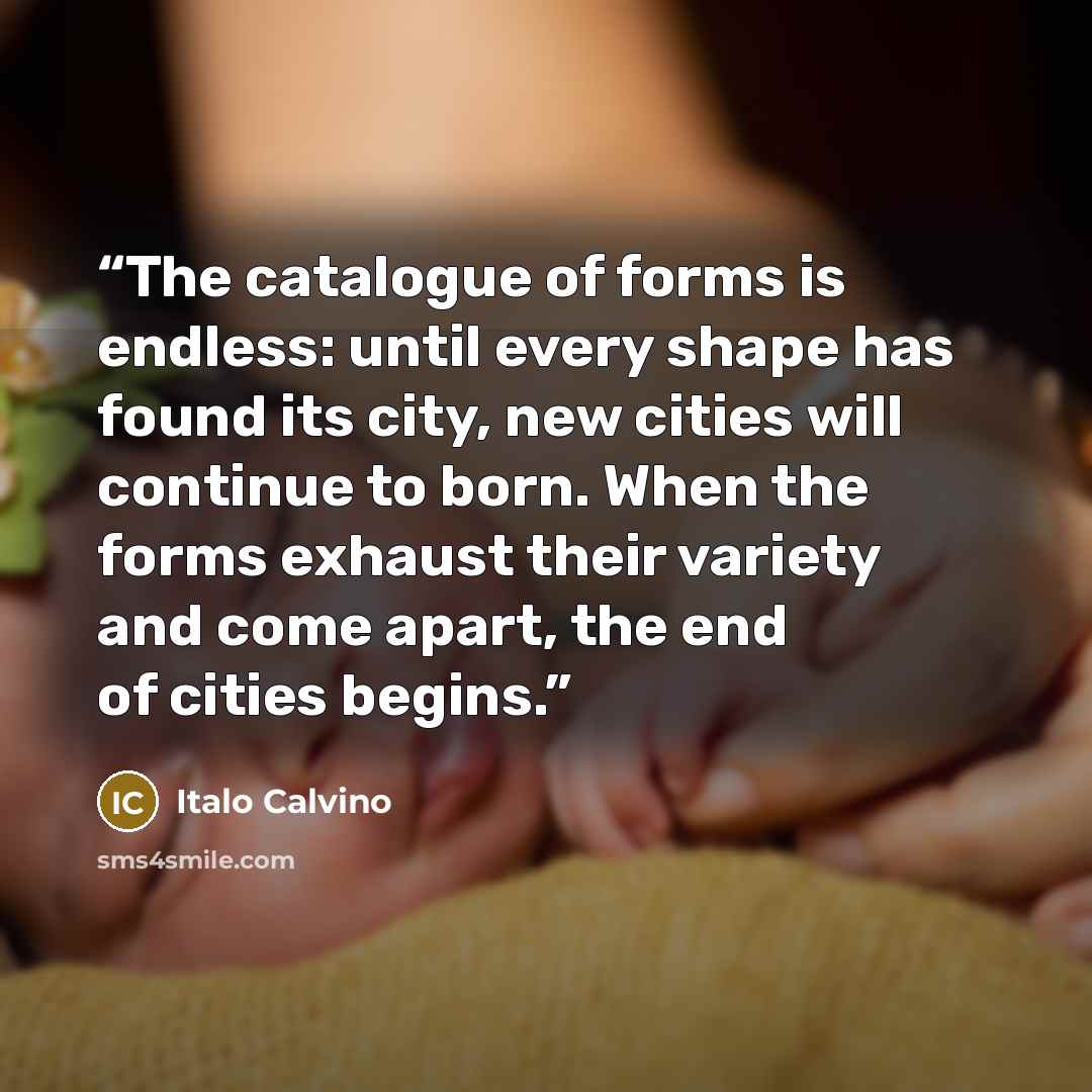 “The catalogue of forms is endless: until every shape has found its city, new cities will continue to born. When the forms exhaust their variety and come apart, the end of cities begins.” quote by Italo Calvino