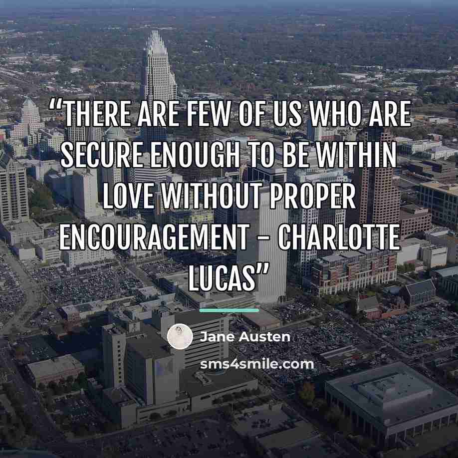 “There are few of us who are secure enough to be within love without proper encouragement - Charlotte Lucas” quote by Jane Austen