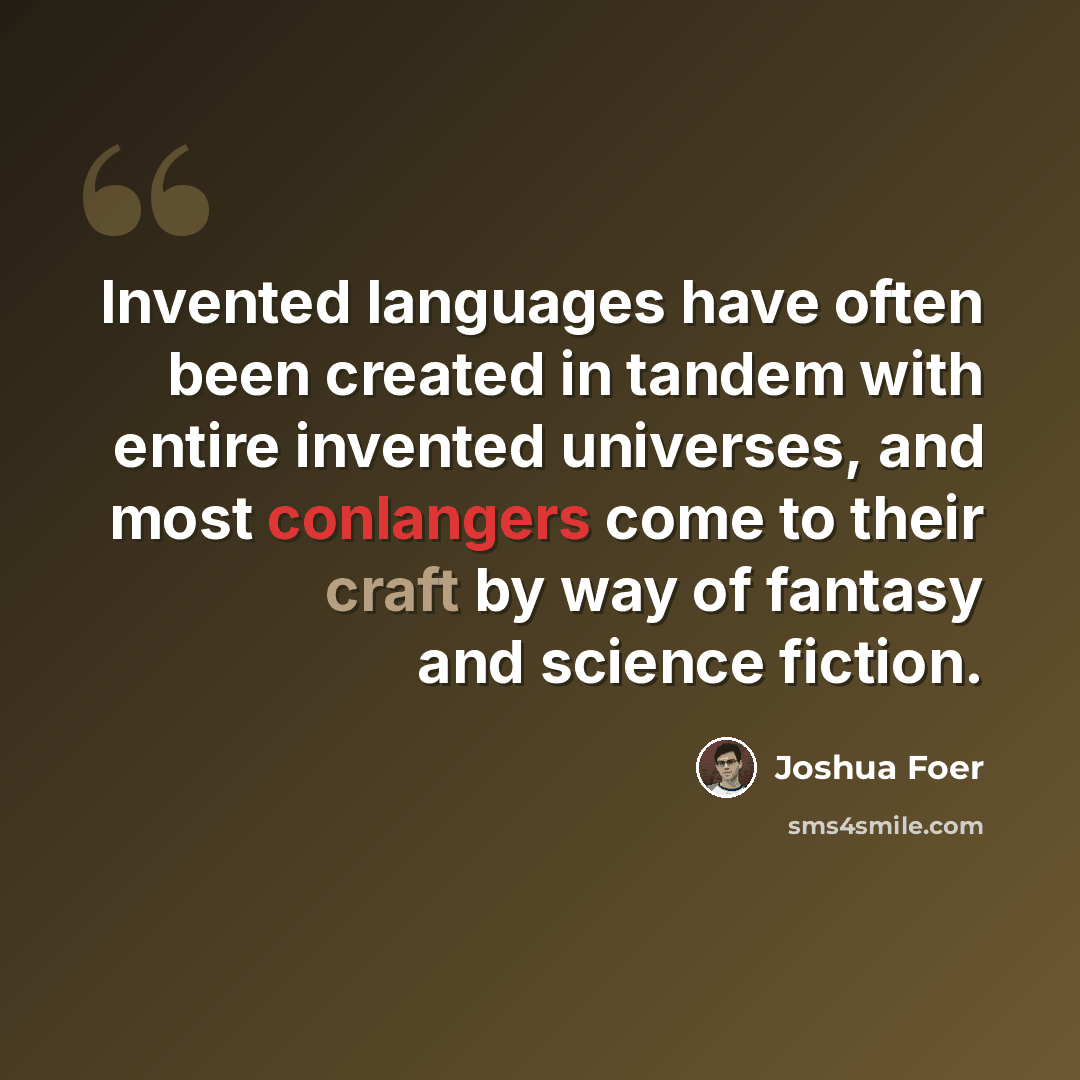 “Invented languages have often been created in tandem with entire invented universes, and most conlangers come to their craft by way of fantasy and science fiction.” quote by Joshua Foer
