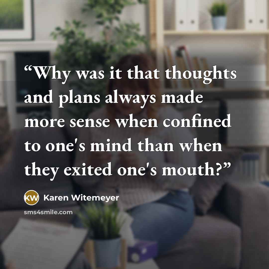 “Why was it that thoughts and plans always made more sense when confined to one's mind than when they exited one's mouth?” quote by Karen Witemeyer