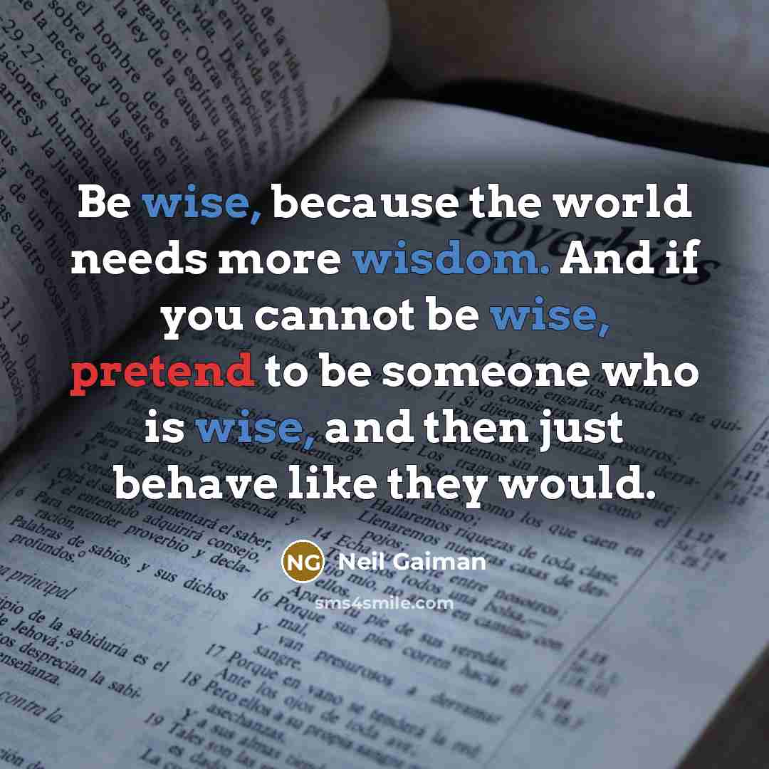 “Be wise, because the world needs more wisdom. And if you cannot be wise, pretend to be someone who is wise, and then just behave like they would.” quote by Neil Gaiman