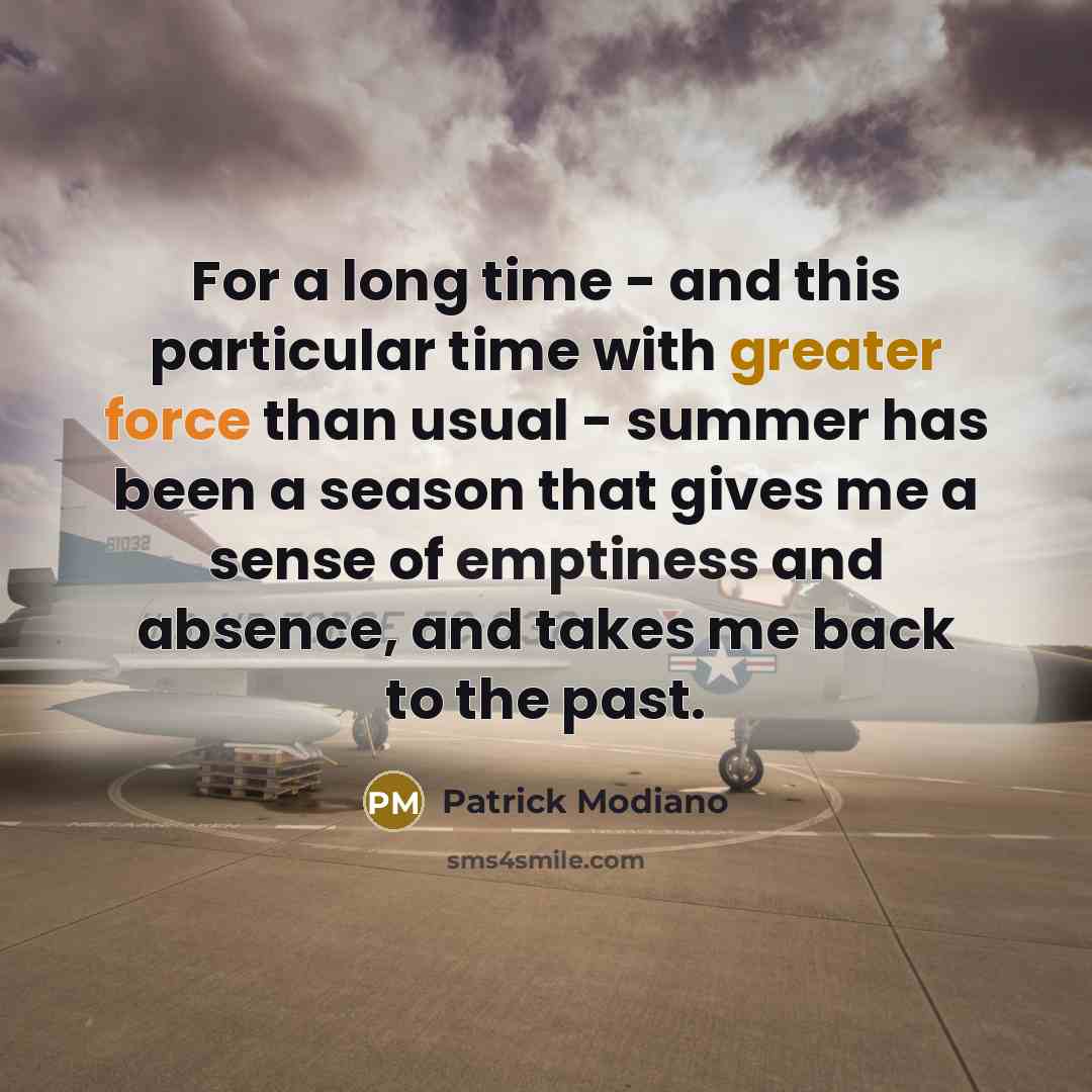 “For a long time - and this particular time with greater force than usual - summer has been a season that gives me a sense of emptiness and absence, and takes me back to the past.” quote by Patrick Modiano