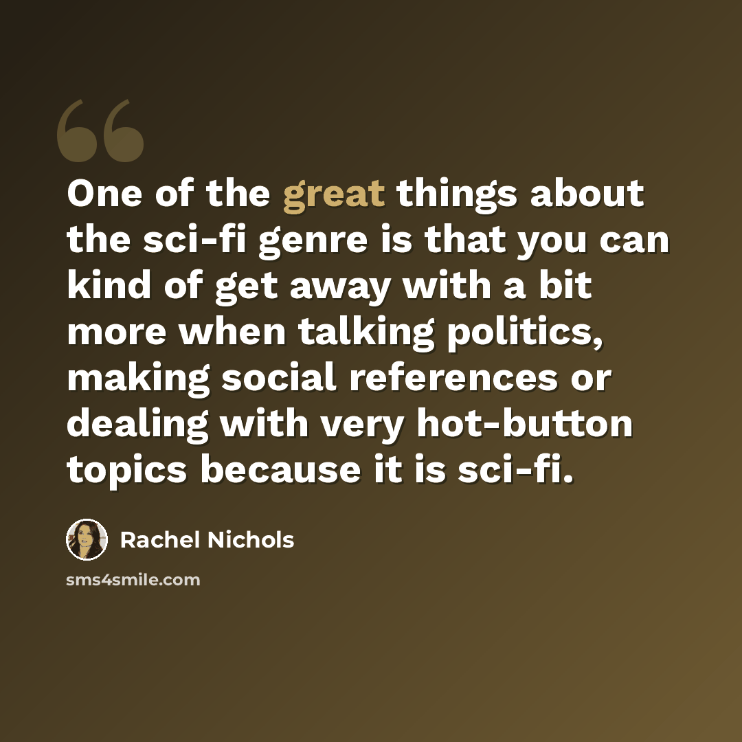 “One of the great things about the sci-fi genre is that you can kind of get away with a bit more when talking politics, making social references or dealing with very hot-button topics because it is sci-fi.” quote by Rachel Nichols