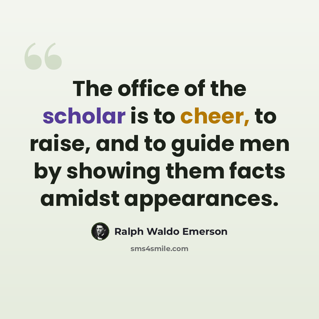 “The office of the scholar is to cheer, to raise, and to guide men by showing them facts amidst appearances.” quote by Ralph Waldo Emerson