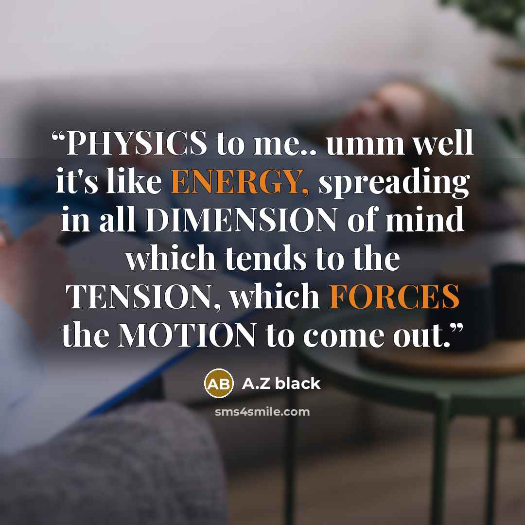 “PHYSICS to me.. umm well it's like ENERGY, spreading in all DIMENSION of mind which tends to the TENSION, which FORCES the MOTION to come out.” quote by A.Z black