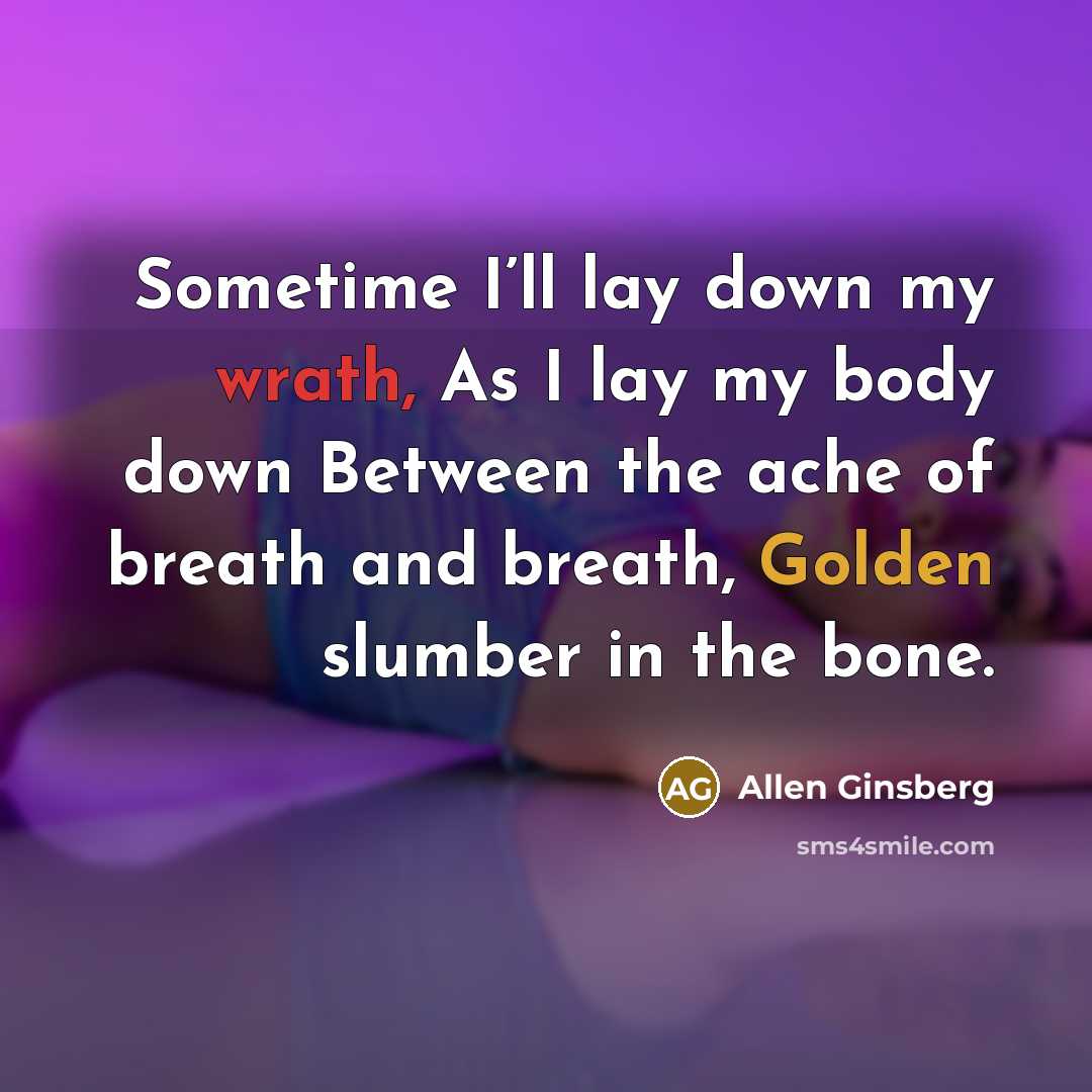 “Sometime I’ll lay down my wrath, As I lay my body down Between the ache of breath and breath, Golden slumber in the bone.” quote by Allen Ginsberg