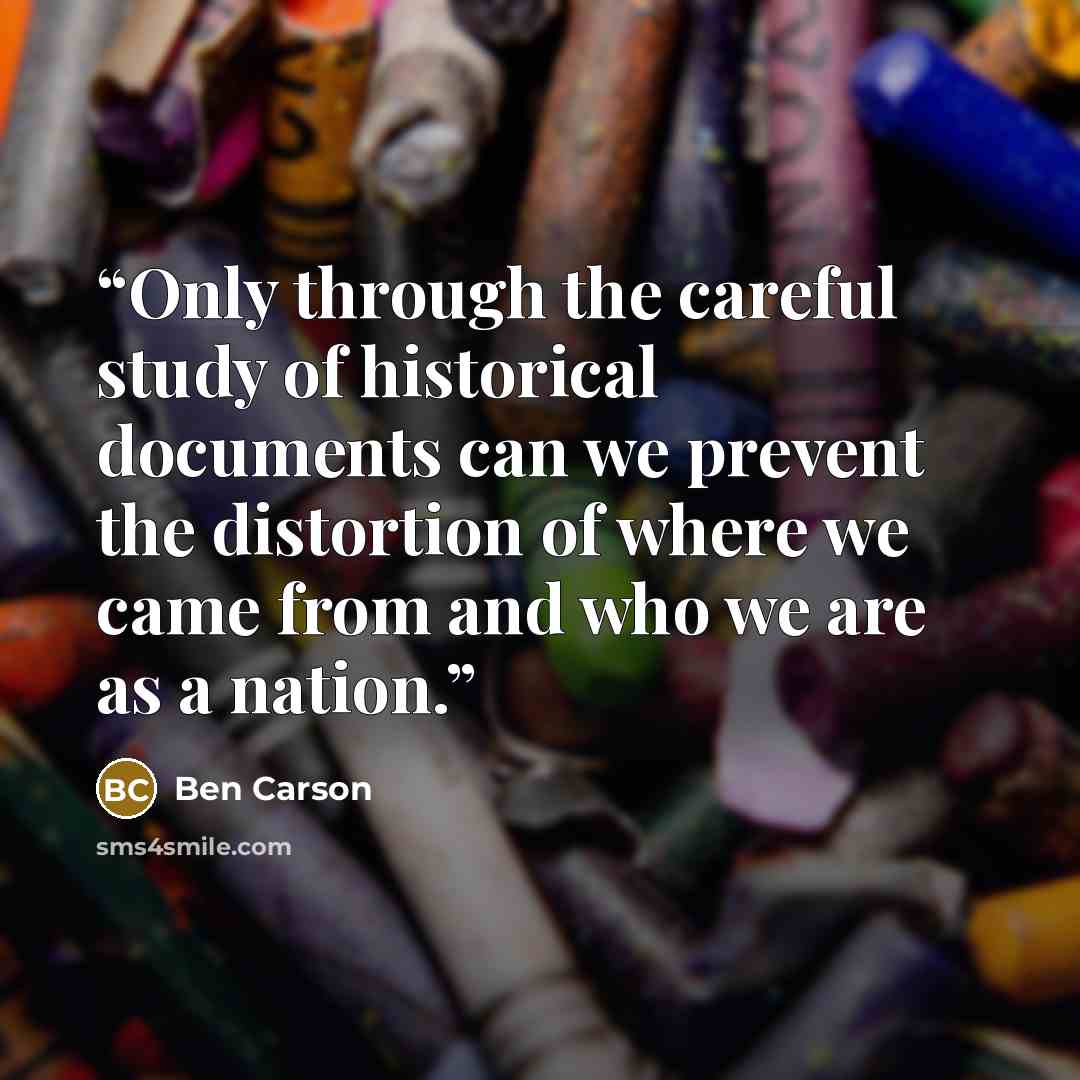 “Only through the careful study of historical documents can we prevent the distortion of where we came from and who we are as a nation.” quote by Ben Carson