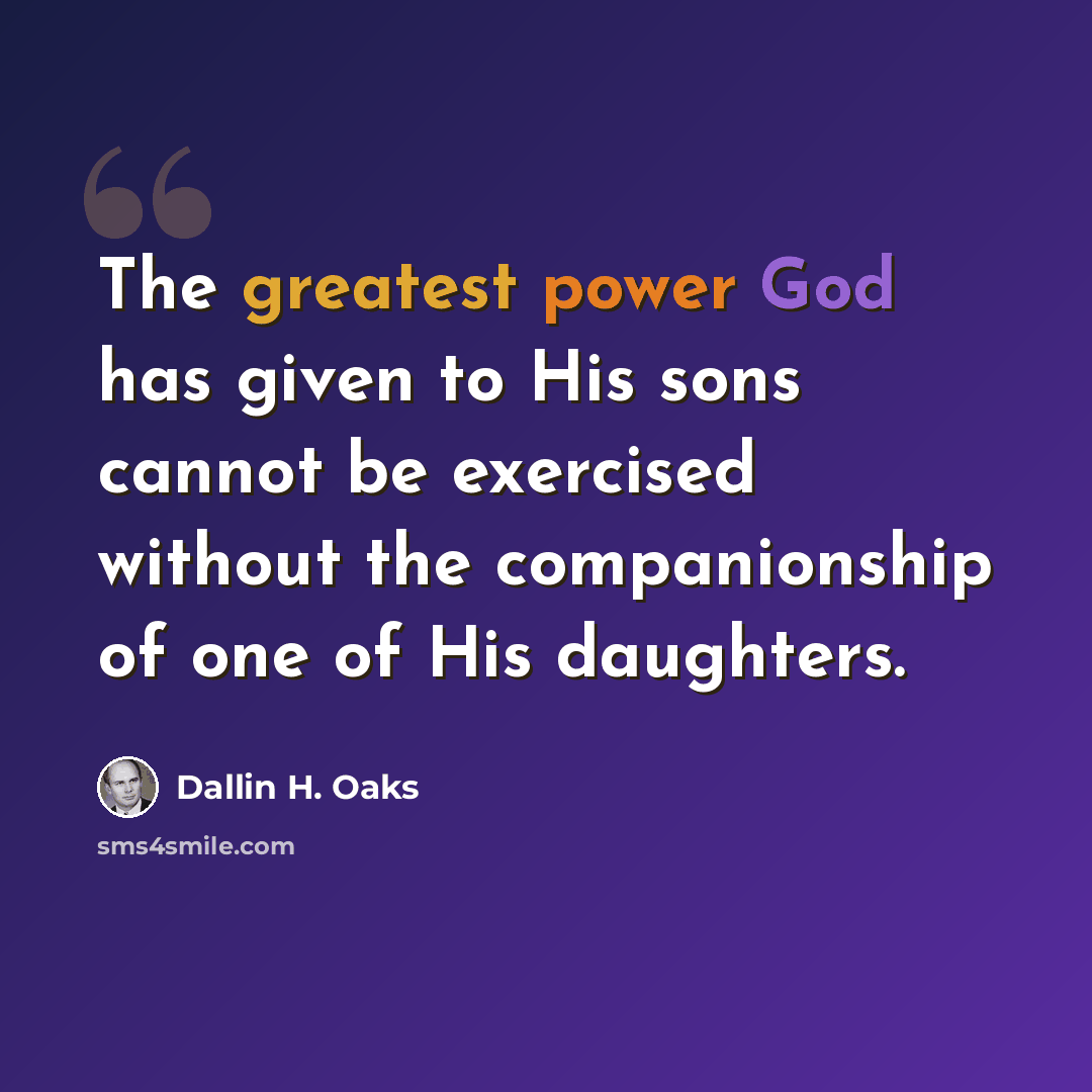 “The greatest power God has given to His sons cannot be exercised without the companionship of one of His daughters.” quote by Dallin H. Oaks