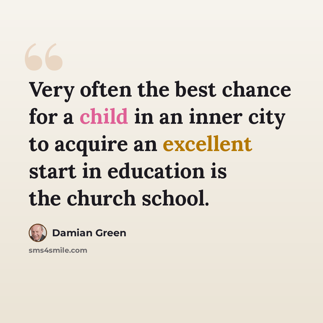 “Very often the best chance for a child in an inner city to acquire an excellent start in education is the church school.” quote by Damian Green