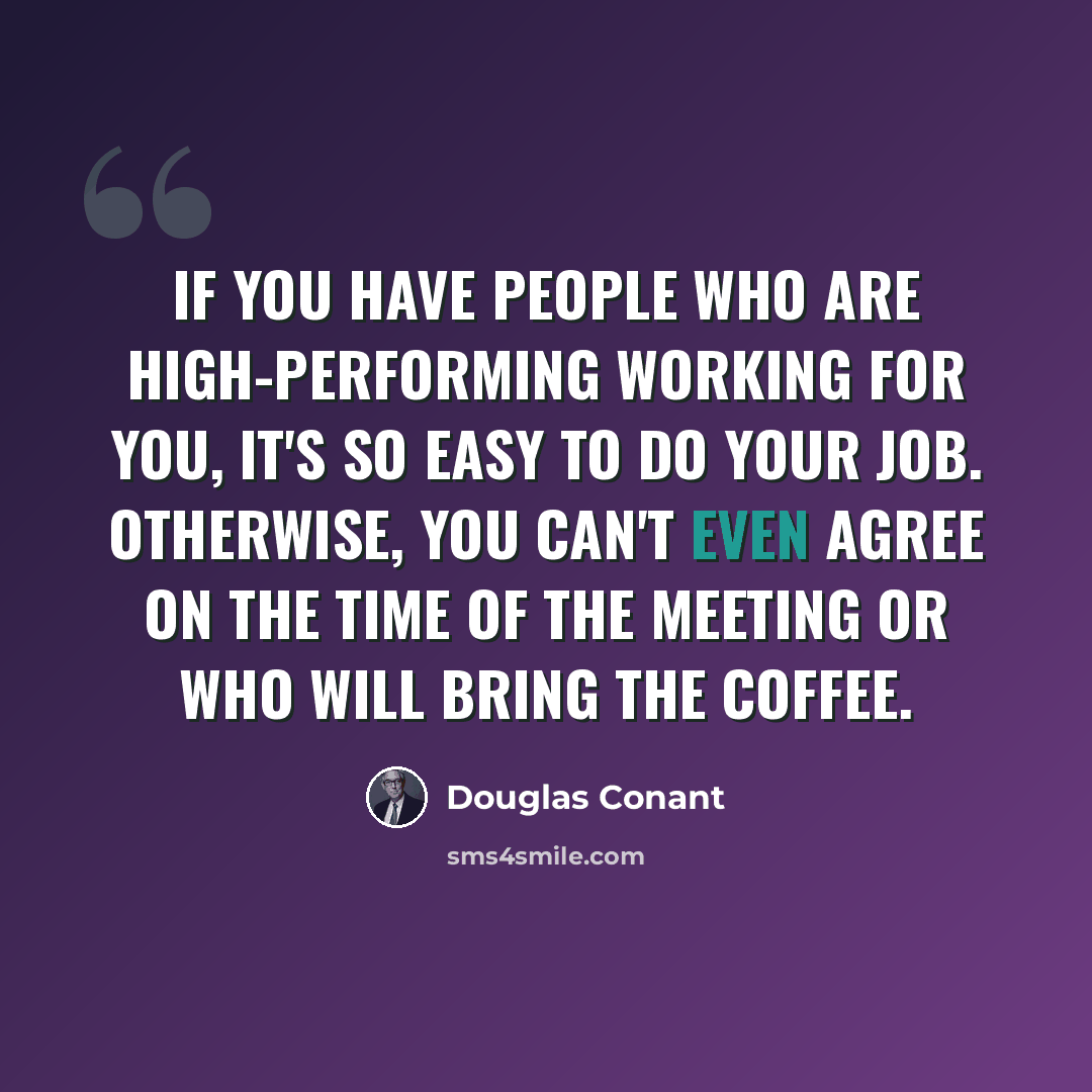 “If you have people who are high-performing working for you, it's so easy to do your job. Otherwise, you can't even agree on the time of the meeting or who will bring the coffee.” quote by Douglas Conant