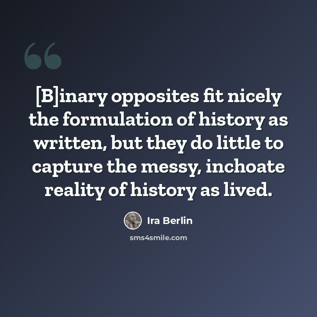 “[B]inary opposites fit nicely the formulation of history as written, but they do little to capture the messy, inchoate reality of history as lived.” quote by Ira Berlin