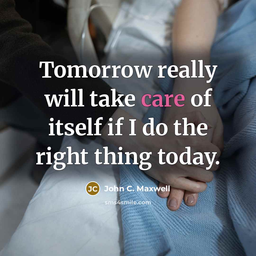 “Tomorrow really will take care of itself if I do the right thing today.” quote by John C. Maxwell