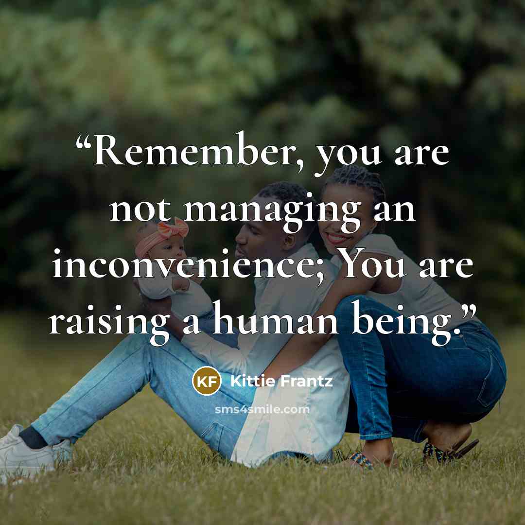“Remember, you are not managing an inconvenience; You are raising a human being.” quote by Kittie Frantz