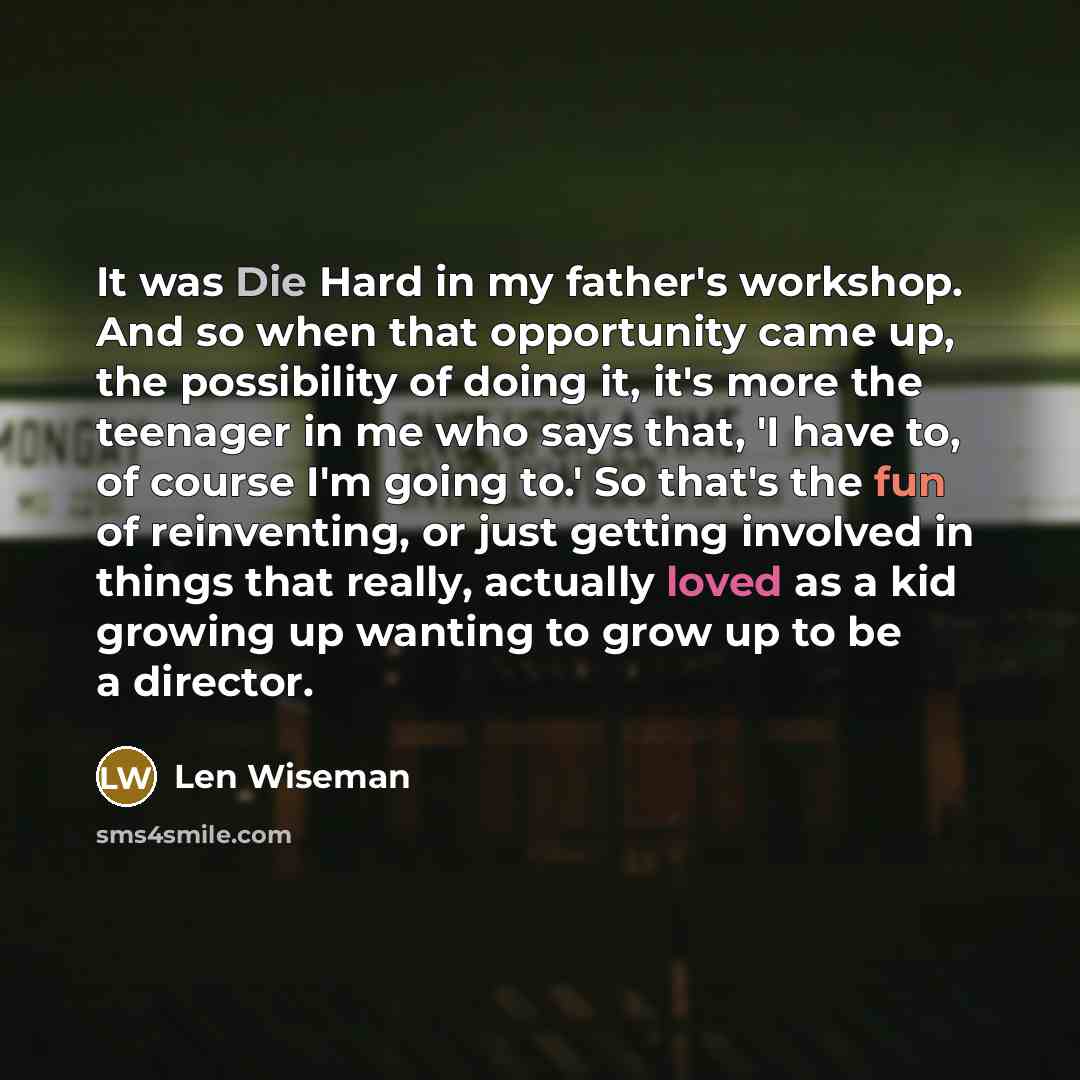 “It was Die Hard in my father's workshop. And so when that opportunity came up, the possibility of doing it, it's more the teenager in me who says that, 'I have to, of course I'm going to.' So that's the fun of reinventing, or just getting involved in things that really, actually loved as a kid…” quote by Len Wiseman