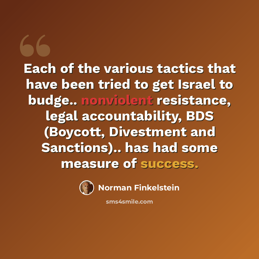 “Each of the various tactics that have been tried to get Israel to budge.. nonviolent resistance, legal accountability, BDS (Boycott, Divestment and Sanctions).. has had some measure of success.” quote by Norman Finkelstein