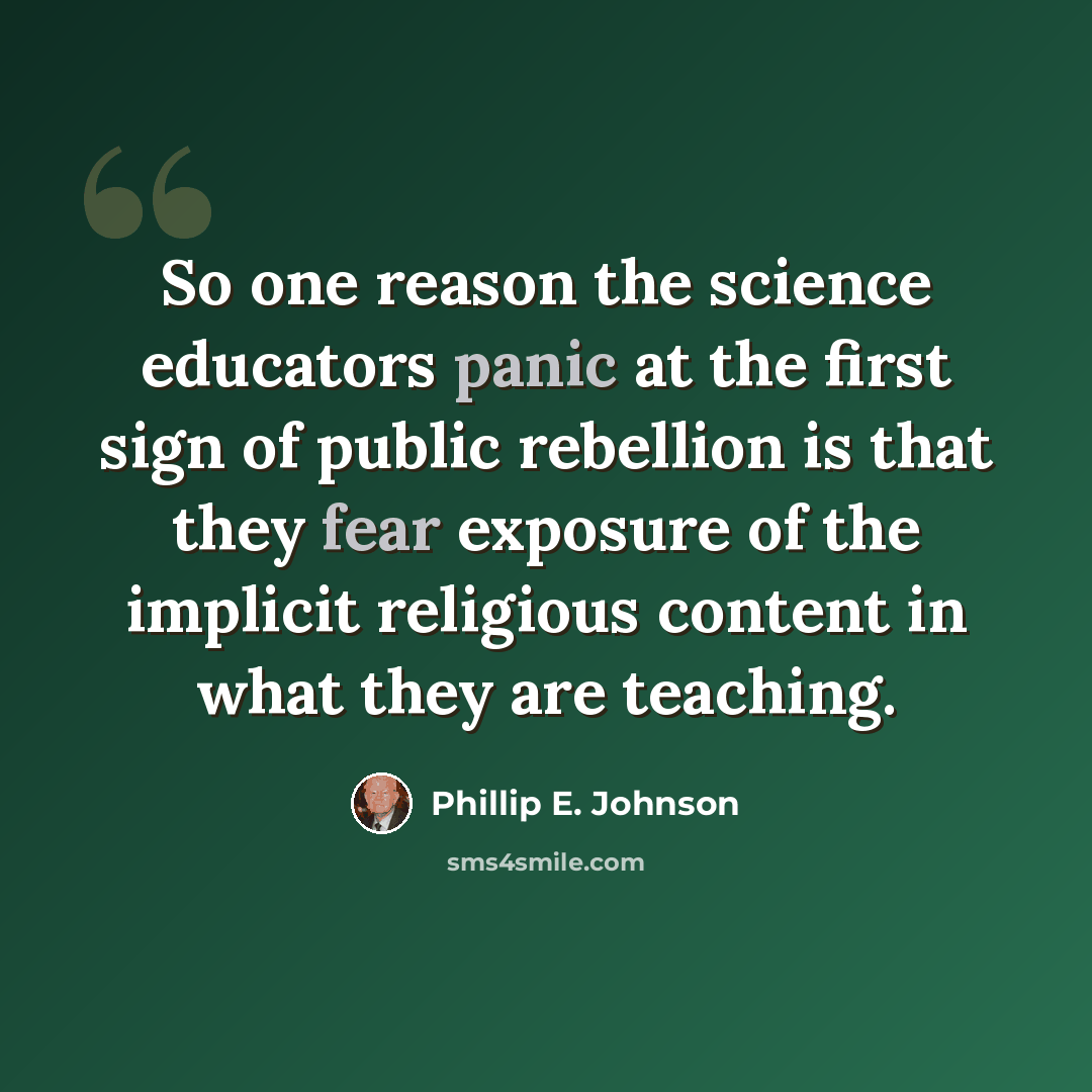 “So one reason the science educators panic at the first sign of public rebellion is that they fear exposure of the implicit religious content in what they are teaching.” quote by Phillip E. Johnson
