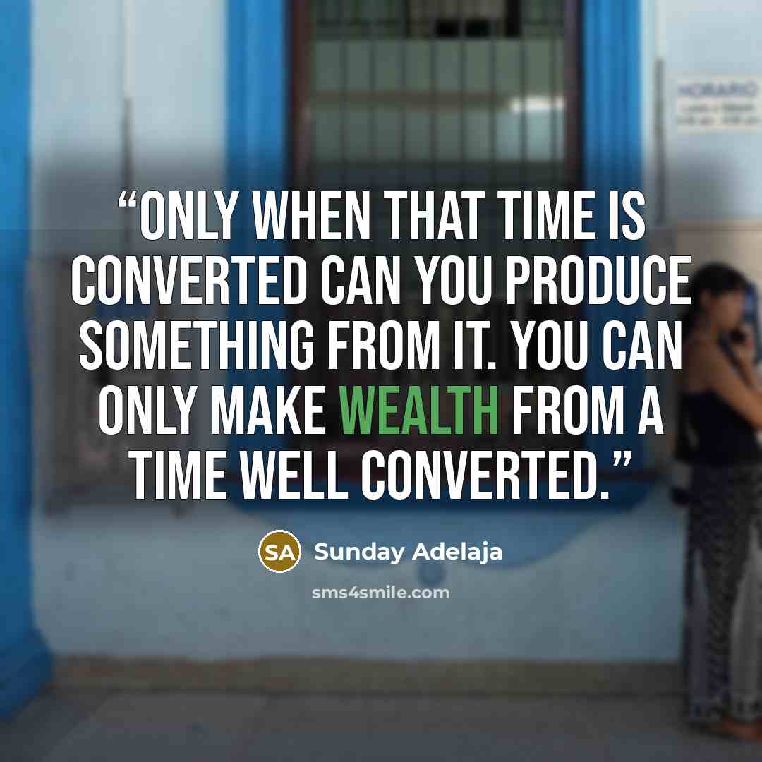 “Only when that time is converted can you produce something from it. You can only make wealth from a time well converted.” quote by Sunday Adelaja