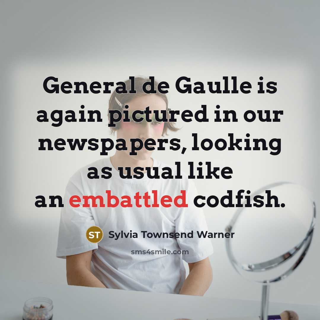 “General de Gaulle is again pictured in our newspapers, looking as usual like an embattled codfish.” quote by Sylvia Townsend Warner