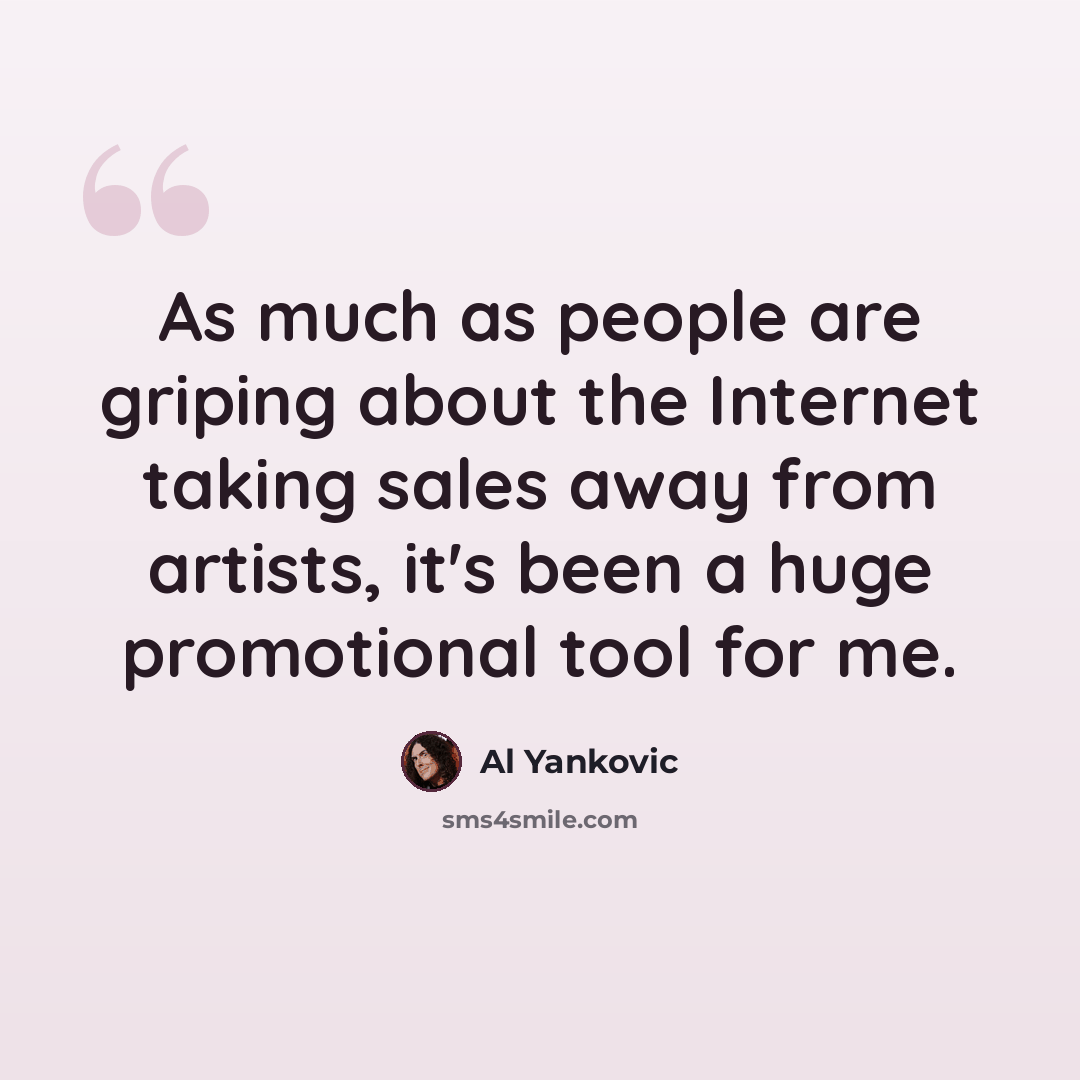 “As much as people are griping about the Internet taking sales away from artists, it's been a huge promotional tool for me.” quote by Al Yankovic