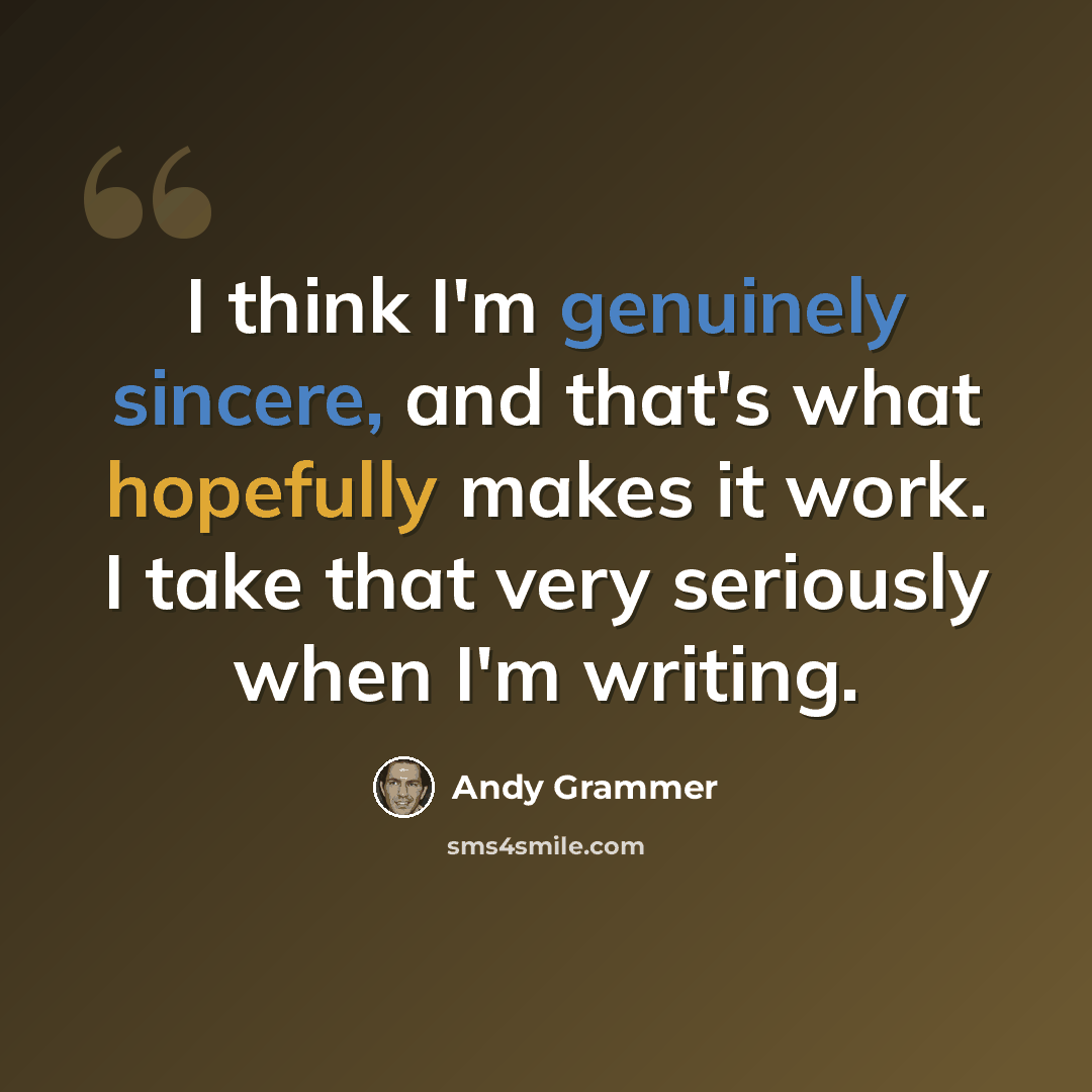 “I think I'm genuinely sincere, and that's what hopefully makes it work. I take that very seriously when I'm writing.” quote by Andy Grammer