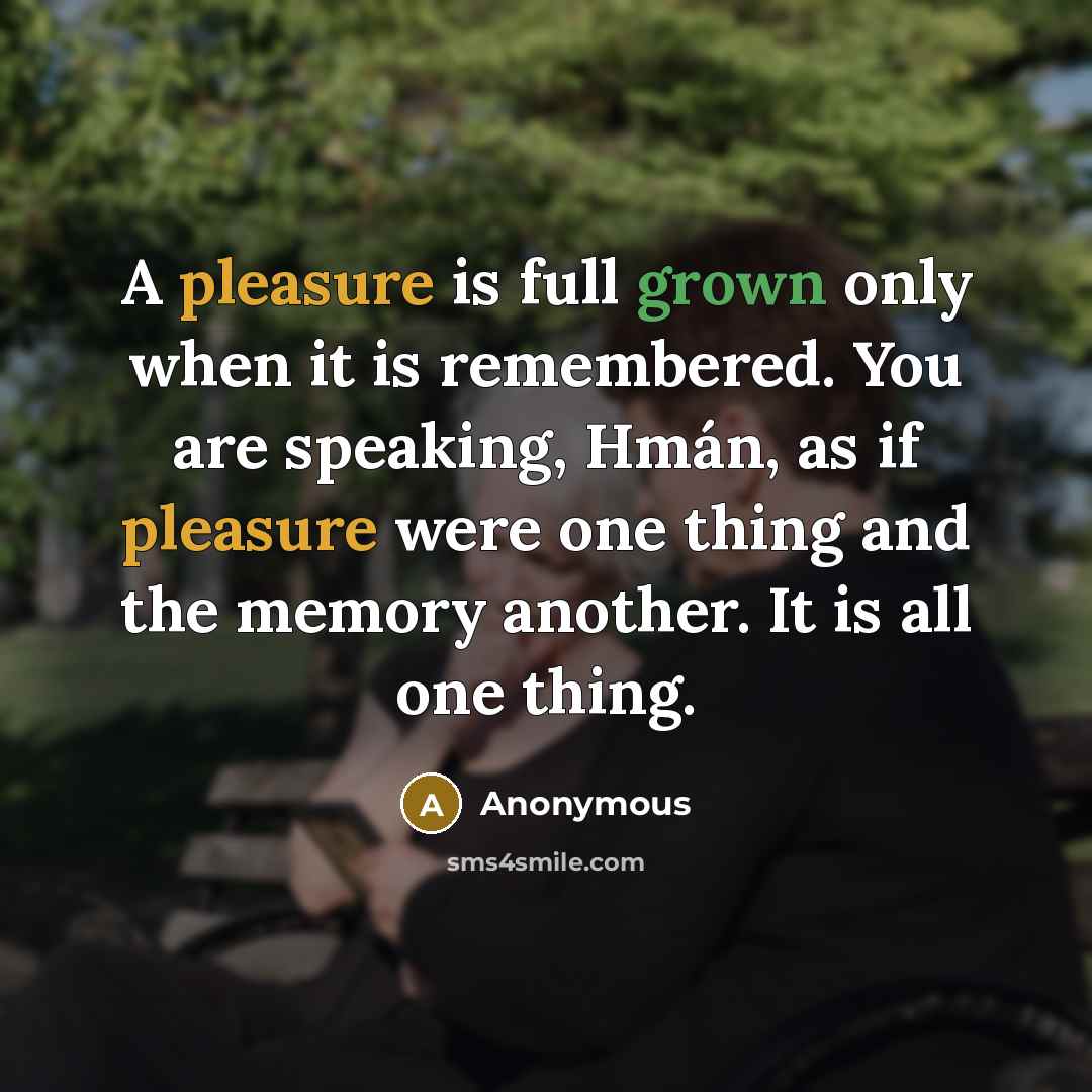 “A pleasure is full grown only when it is remembered. You are speaking, Hmán, as if pleasure were one thing and the memory another. It is all one thing.” quote by Anonymous