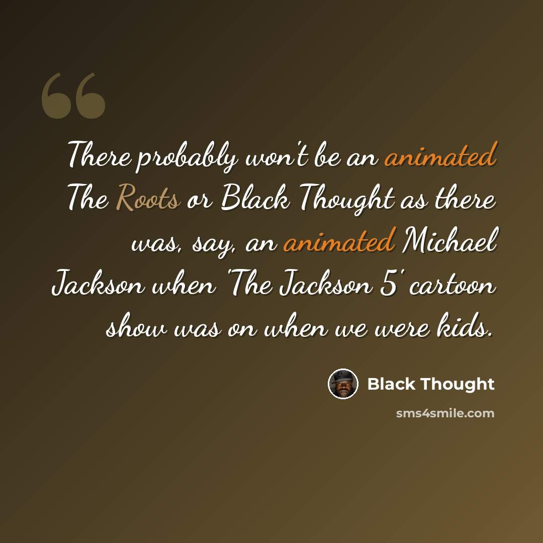 “There probably won't be an animated The Roots or Black Thought as there was, say, an animated Michael Jackson when 'The Jackson 5' cartoon show was on when we were kids.” quote by Black Thought