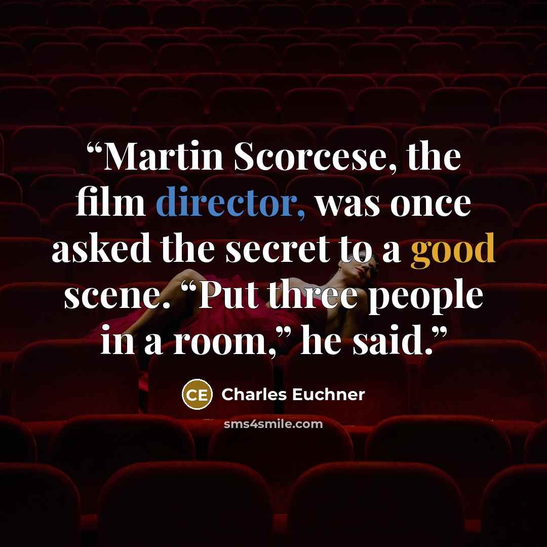 “Martin Scorcese, the film director, was once asked the secret to a good scene. “Put three people in a room,” he said.” quote by Charles Euchner