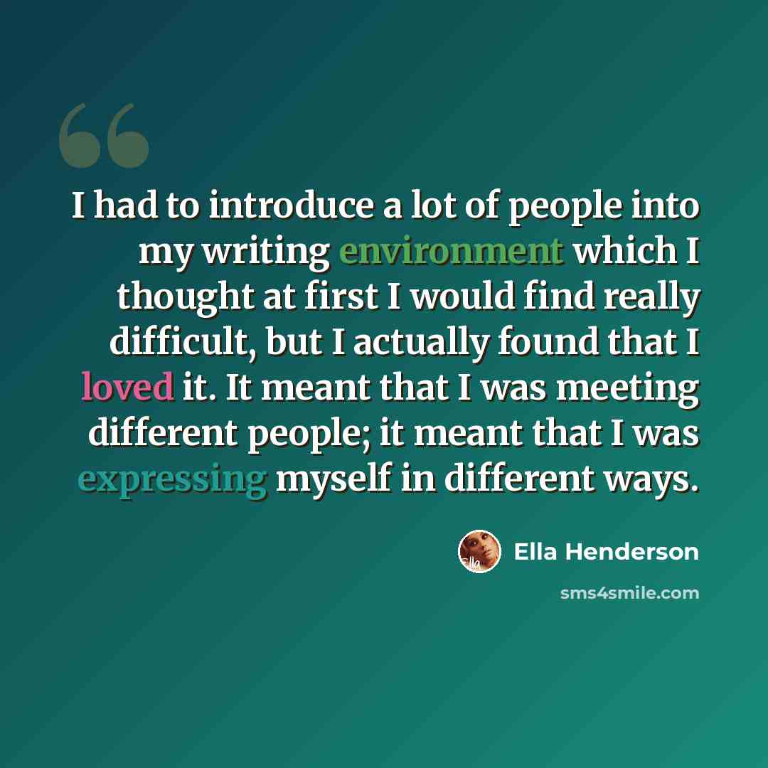 “I had to introduce a lot of people into my writing environment which I thought at first I would find really difficult, but I actually found that I loved it. It meant that I was meeting different people; it meant that I was expressing myself in different ways.” quote by Ella Henderson