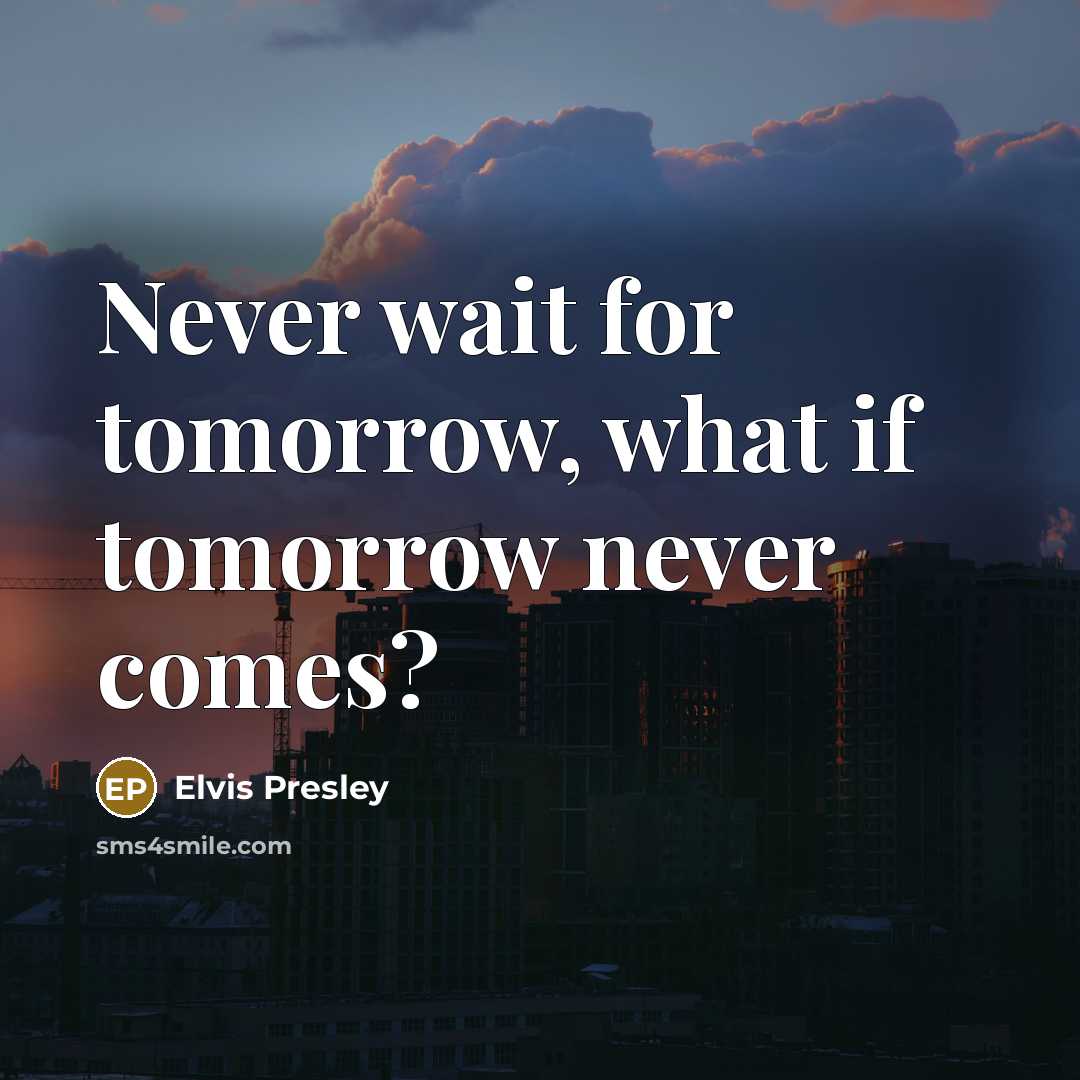 “Never wait for tomorrow, what if tomorrow never comes?” quote by Elvis Presley