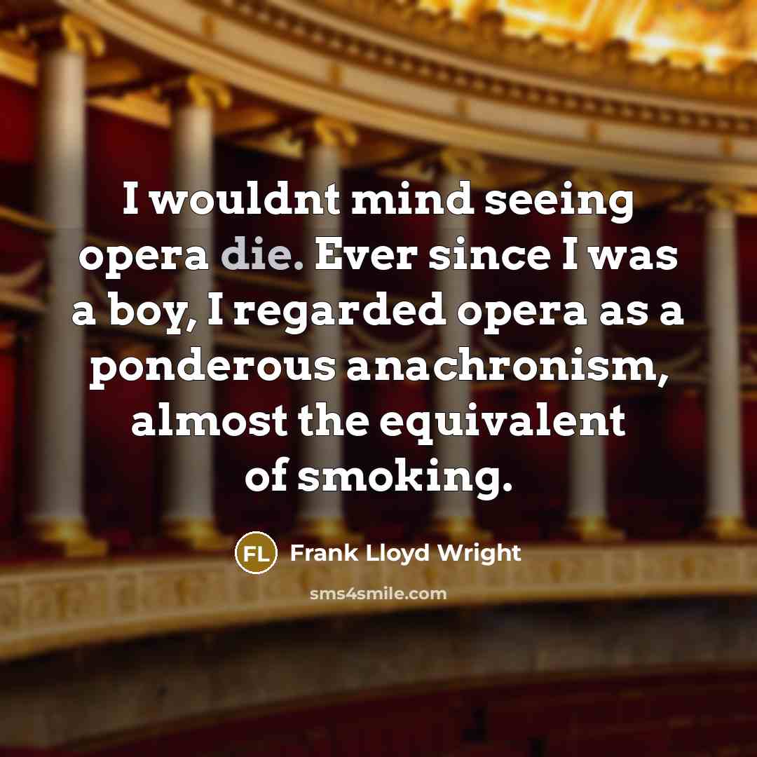 “I wouldnt mind seeing opera die. Ever since I was a boy, I regarded opera as a ponderous anachronism, almost the equivalent of smoking.” quote by Frank Lloyd Wright