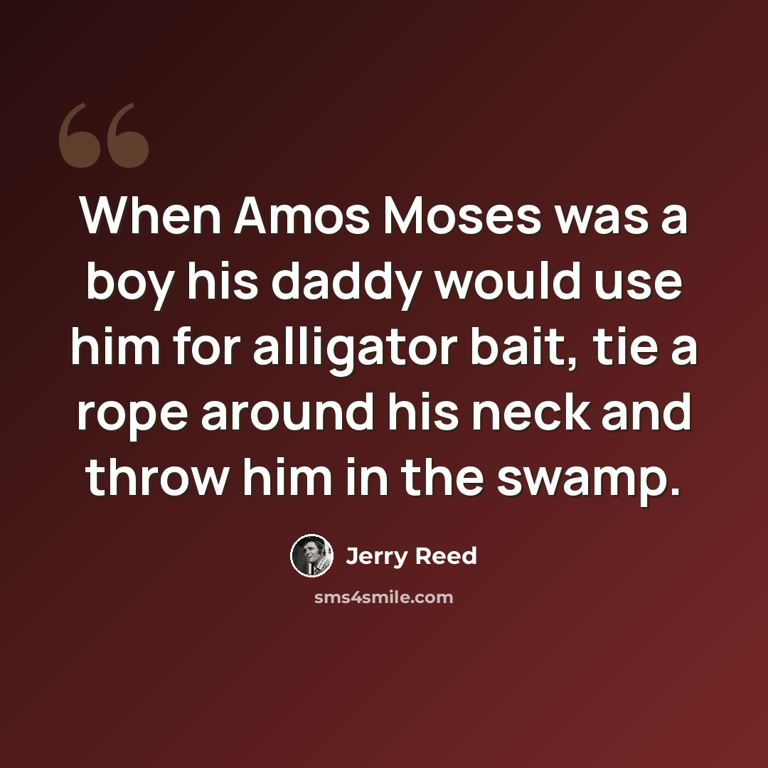 “When Amos Moses was a boy his daddy would use him for alligator bait, tie a rope around his neck and throw him in the swamp.” quote by Jerry Reed
