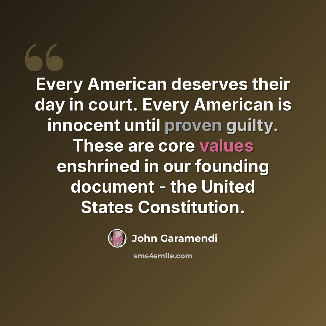“Every American deserves their day in court. Every American is innocent until proven guilty. These are core values enshrined in our founding document - the United States Constitution.” quote by John Garamendi