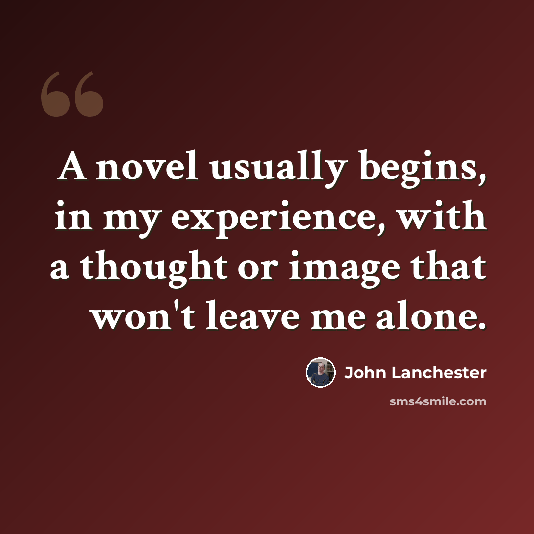 “A novel usually begins, in my experience, with a thought or image that won't leave me alone.” quote by John Lanchester