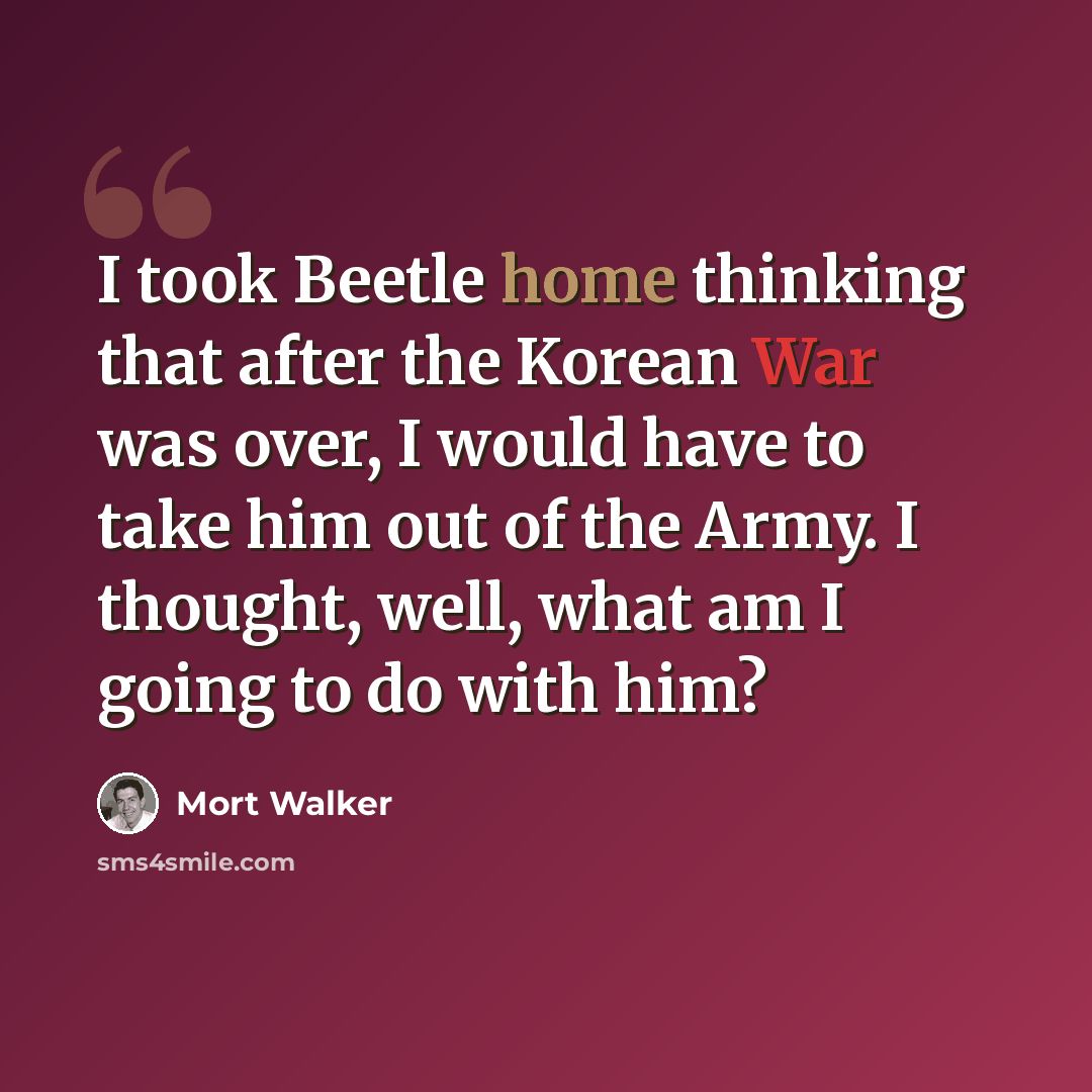 “I took Beetle home thinking that after the Korean War was over, I would have to take him out of the Army. I thought, well, what am I going to do with him?” quote by Mort Walker
