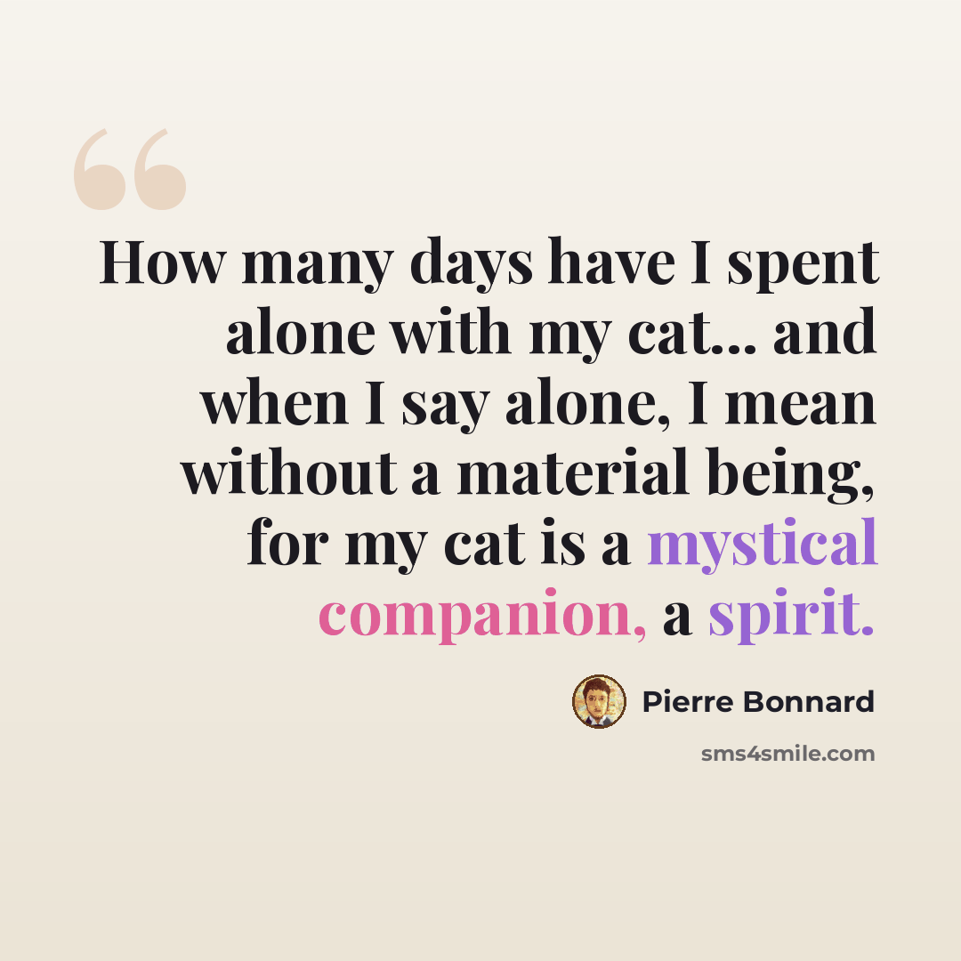 “How many days have I spent alone with my cat... and when I say alone, I mean without a material being, for my cat is a mystical companion, a spirit.” quote by Pierre Bonnard