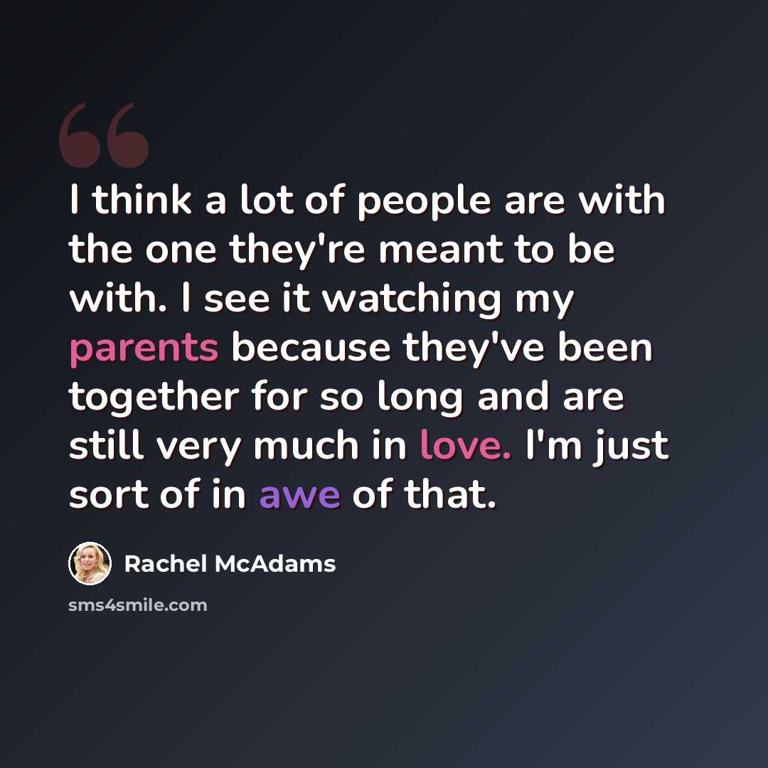 “I think a lot of people are with the one they're meant to be with. I see it watching my parents because they've been together for so long and are still very much in love. I'm just sort of in awe of that.” quote by Rachel McAdams