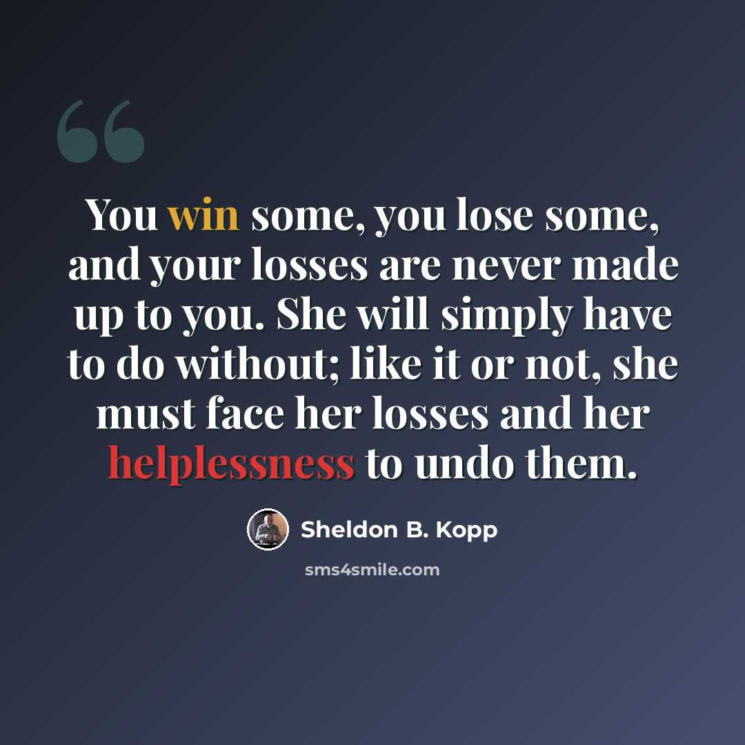 “You win some, you lose some, and your losses are never made up to you. She will simply have to do without; like it or not, she must face her losses and her helplessness to undo them.” quote by Sheldon B. Kopp
