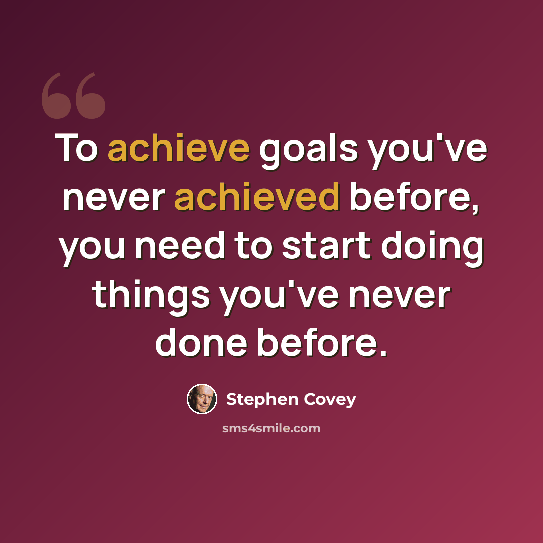 “To achieve goals you've never achieved before, you need to start doing things you've never done before.” quote by Stephen Covey