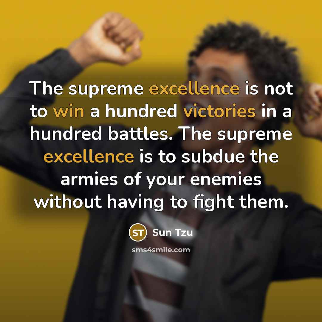 “The supreme excellence is not to win a hundred victories in a hundred battles. The supreme excellence is to subdue the armies of your enemies without having to fight them.” quote by Sun Tzu