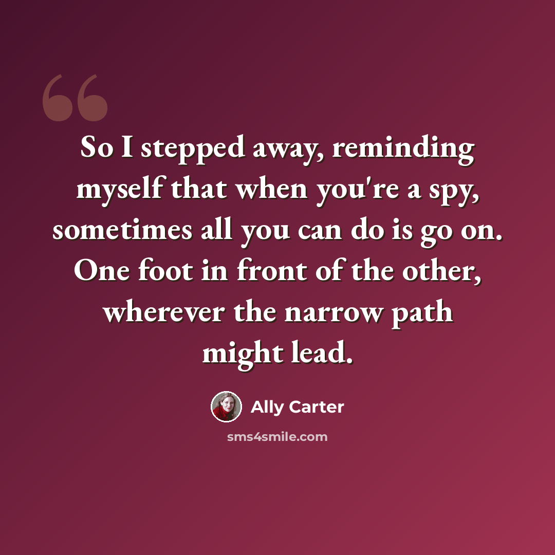 “So I stepped away, reminding myself that when you're a spy, sometimes all you can do is go on. One foot in front of the other, wherever the narrow path might lead.” quote by Ally Carter