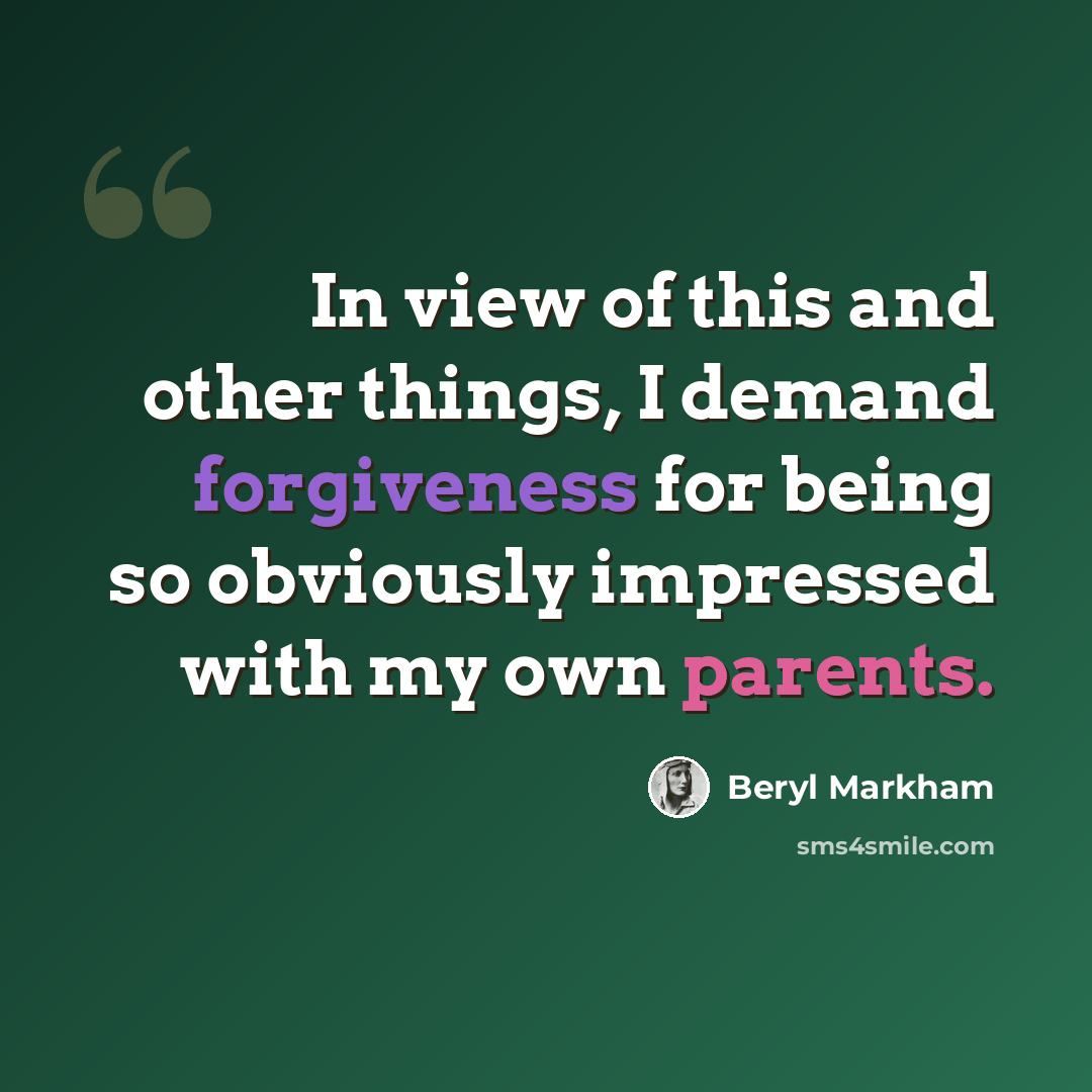 “In view of this and other things, I demand forgiveness for being so obviously impressed with my own parents.” quote by Beryl Markham