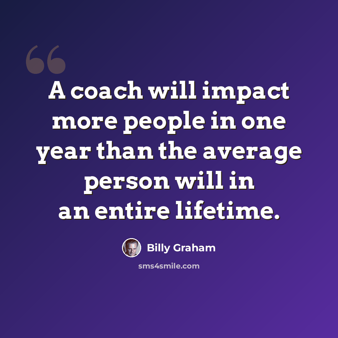 “A coach will impact more people in one year than the average person will in an entire lifetime.” quote by Billy Graham