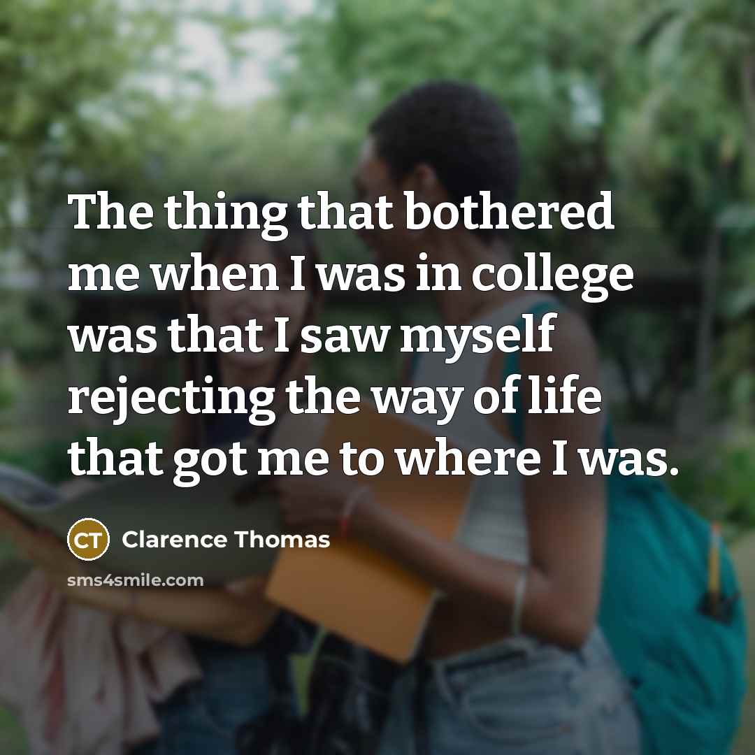 “The thing that bothered me when I was in college was that I saw myself rejecting the way of life that got me to where I was.” quote by Clarence Thomas