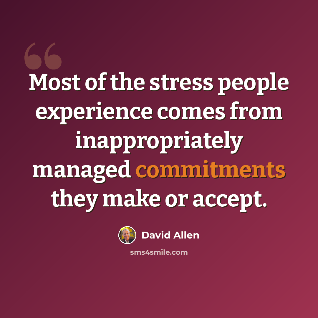 “Most of the stress people experience comes from inappropriately managed commitments they make or accept.” quote by David Allen