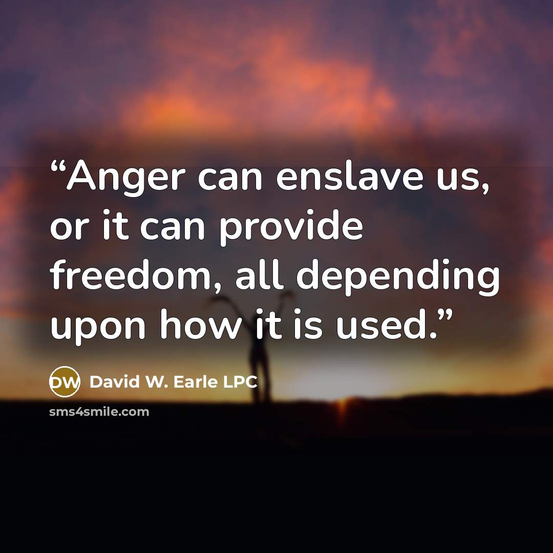 “Anger can enslave us, or it can provide freedom, all depending upon how it is used.” quote by David W. Earle LPC