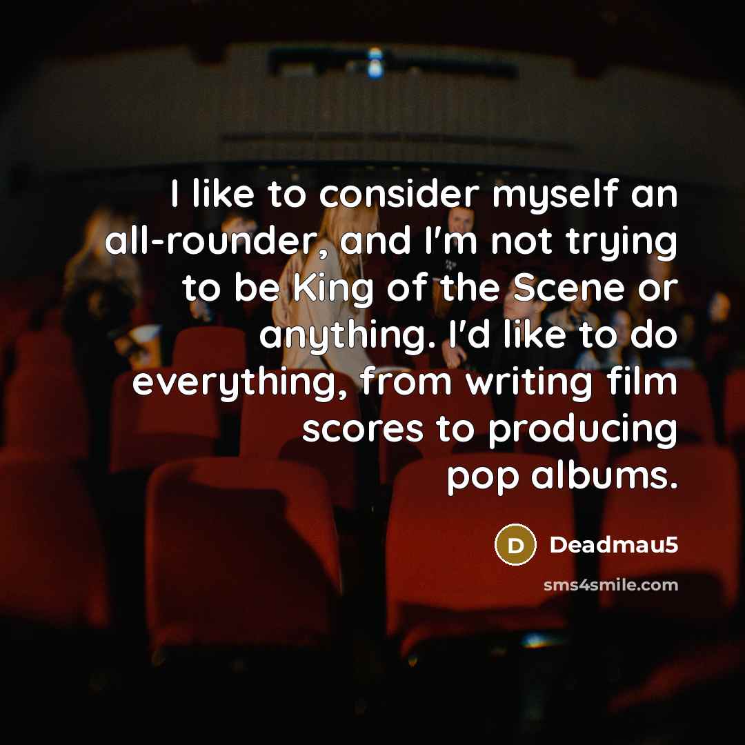 “I like to consider myself an all-rounder, and I'm not trying to be King of the Scene or anything. I'd like to do everything, from writing film scores to producing pop albums.” quote by Deadmau5